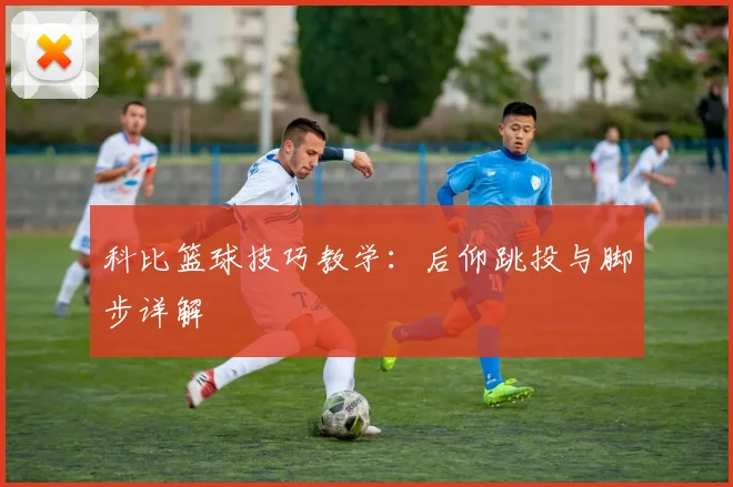 科比篮球技巧教学:后仰跳投与脚步详解