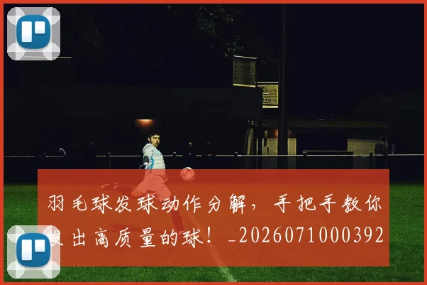 羽毛球发球动作分解,手把手教你发出高质量的球!_20260710003925