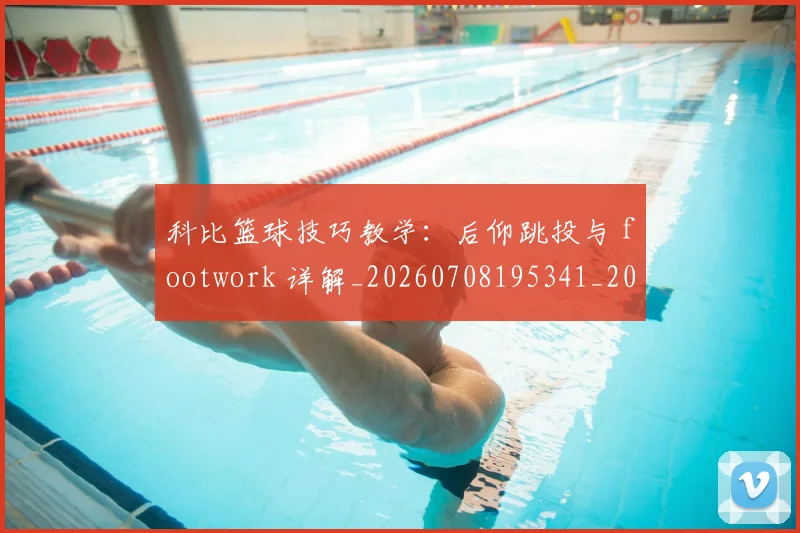 科比篮球技巧教学:后仰跳投与 footwork 详解_20260708195341_20260802165525