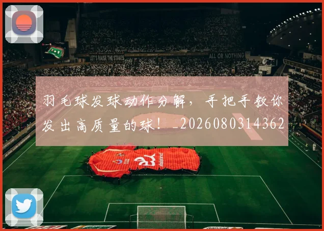 羽毛球发球动作分解,手把手教你发出高质量的球!_20260803143627