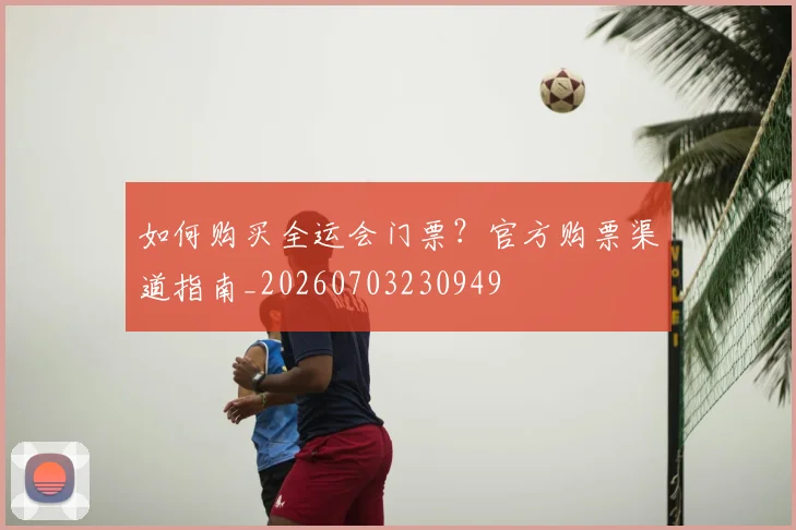 如何购买全运会门票？官方购票渠道指南_20260703230949