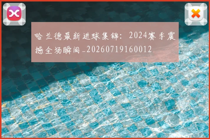 哈兰德最新进球集锦：2024赛季震撼全场瞬间_20260719160012
