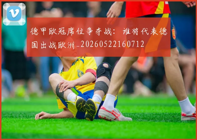 德甲欧冠席位争夺战:谁将代表德国出战欧洲_20260522160712