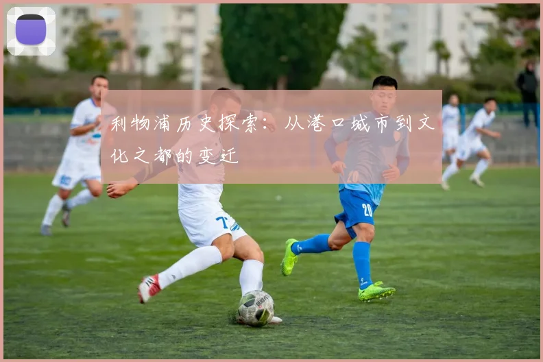 利物浦历史探索：从港口城市到文化之都的变迁