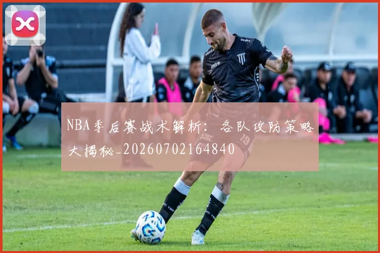 NBA季后赛战术解析:各队攻防策略大揭秘_20260702164840