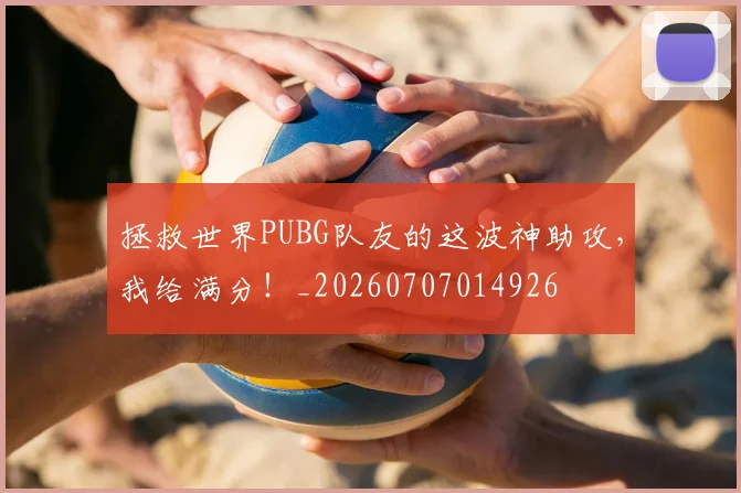 拯救世界PUBG队友的这波神助攻,我给满分!_20260707014926