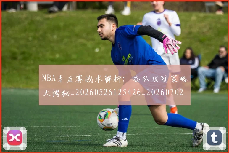 NBA季后赛战术解析：各队攻防策略大揭秘_20260526125426_20260702164842_20260714211454