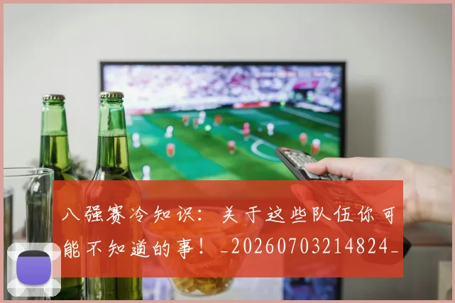 八强赛冷知识:关于这些队伍你可能不知道的事!_20260703214824_20260718004449