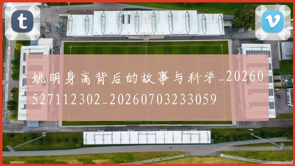 姚明身高背后的故事与科学_20260527112302_20260703233059