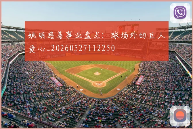 姚明慈善事业盘点:球场外的巨人爱心_20260527112250