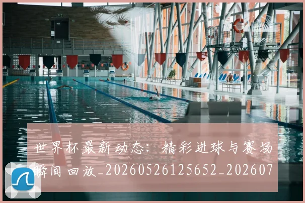 世界杯最新动态：精彩进球与赛场瞬间回放_20260526125652_20260702174248_20260715191411