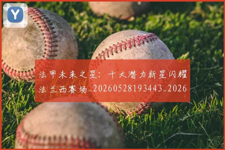 法甲未来之星：十大潜力新星闪耀法兰西赛场_20260528193443_20260707153519