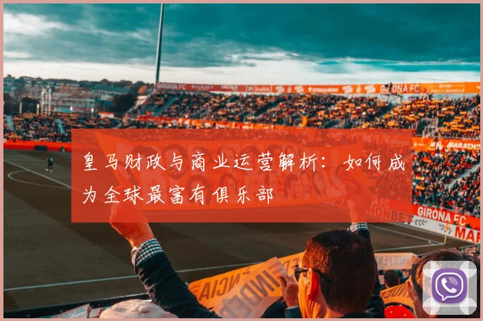 皇马财政与商业运营解析:如何成为全球最富有俱乐部