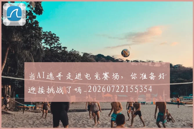 当AI选手走进电竞赛场，你准备好迎接挑战了吗_20260722155354