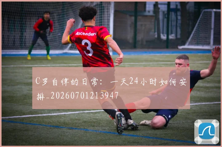 C罗自律的日常:一天24小时如何安排_20260701213947