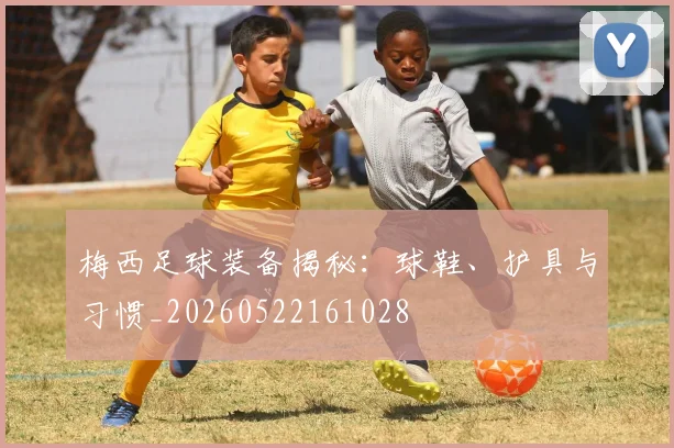 梅西足球装备揭秘：球鞋、护具与习惯_20260522161028