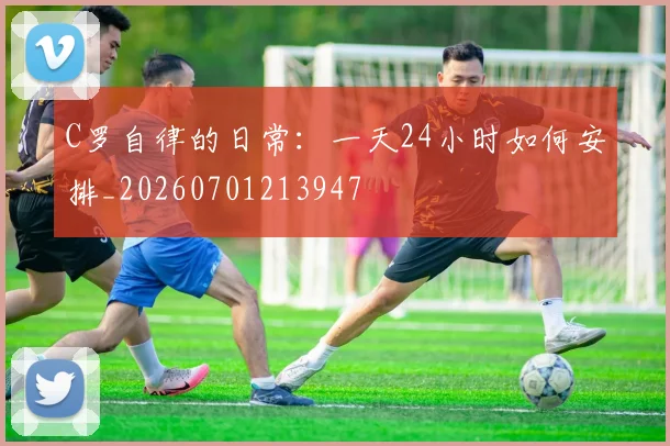 C罗自律的日常:一天24小时如何安排_20260701213947