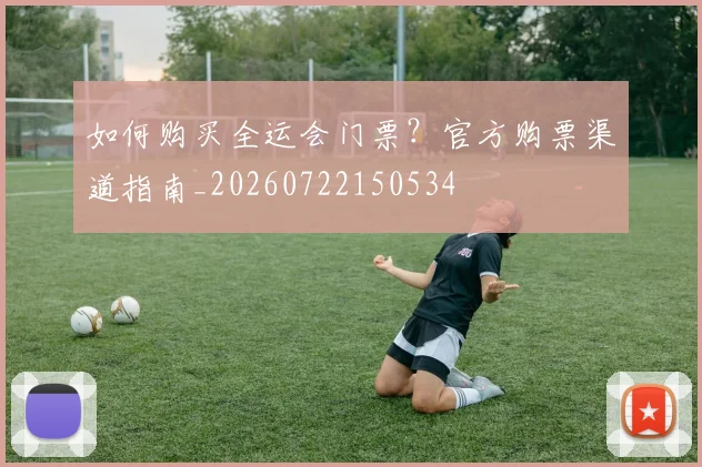 如何购买全运会门票？官方购票渠道指南_20260722150534