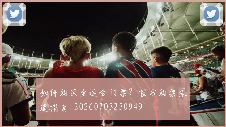 如何购买全运会门票？官方购票渠道指南_20260703230949