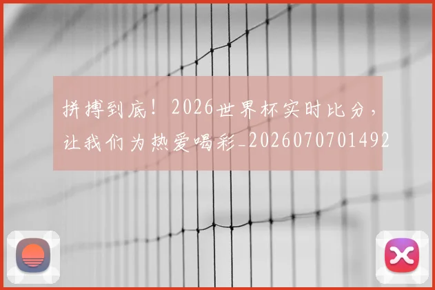 拼搏到底!2026世界杯实时比分,让我们为热爱喝彩_20260707014929