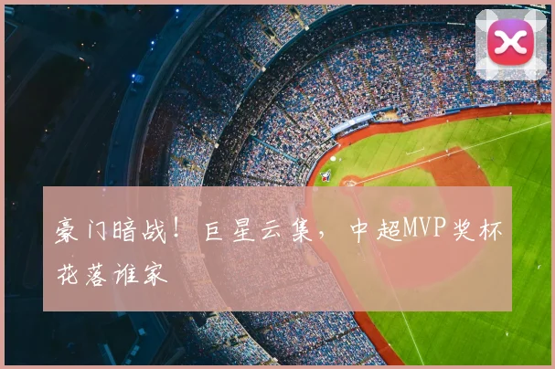 豪门暗战！巨星云集，中超MVP奖杯花落谁家