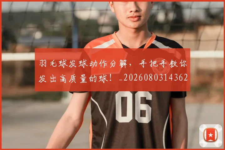 羽毛球发球动作分解，手把手教你发出高质量的球！_20260803143627