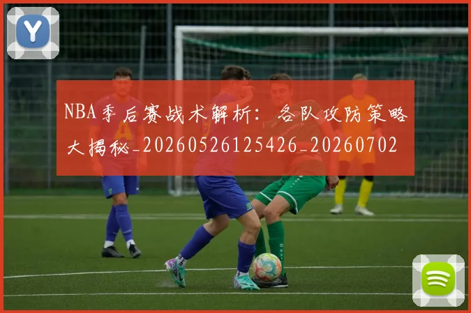 NBA季后赛战术解析:各队攻防策略大揭秘_20260526125426_20260702164842_20260714211454