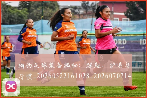 梅西足球装备揭秘:球鞋、护具与习惯_20260522161028_20260707145440_20260731182633