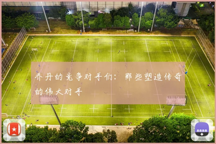 乔丹的竞争对手们：那些塑造传奇的伟大对手