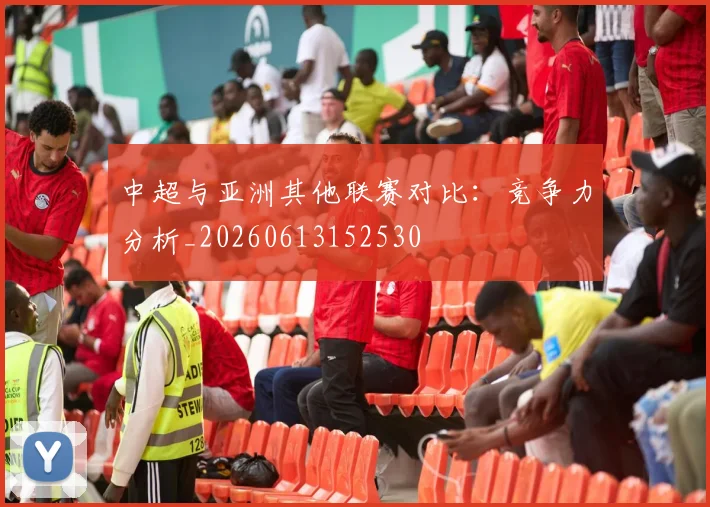 中超与亚洲其他联赛对比：竞争力分析_20260613152530