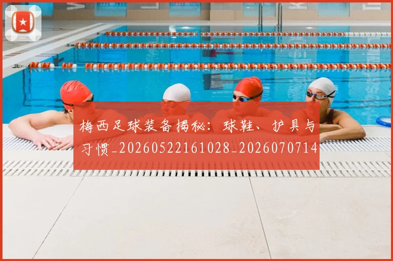 梅西足球装备揭秘：球鞋、护具与习惯_20260522161028_20260707145440_20260731182633