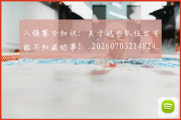 八强赛冷知识：关于这些队伍你可能不知道的事！_20260703214824_20260718004449