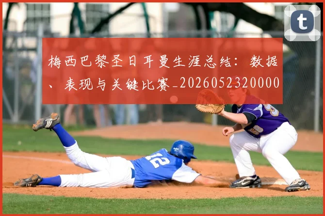 梅西巴黎圣日耳曼生涯总结：数据、表现与关键比赛_20260523200002_20260707023309