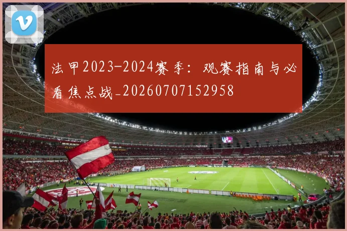 法甲2023-2024赛季：观赛指南与必看焦点战_20260707152958