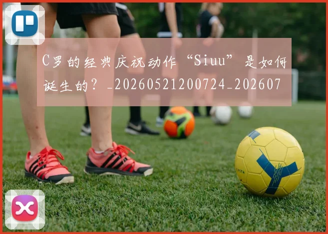 C罗的经典庆祝动作“Siuu”是如何诞生的？_20260521200724_20260701213700