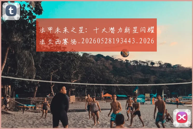 法甲未来之星：十大潜力新星闪耀法兰西赛场_20260528193443_20260707153519