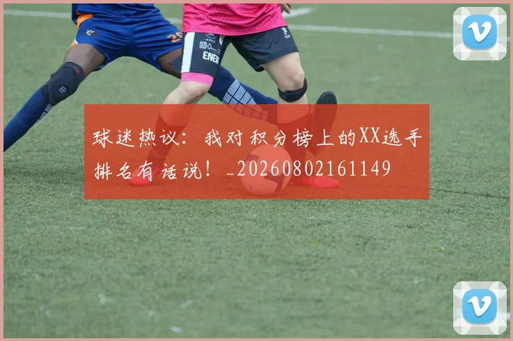 球迷热议：我对积分榜上的XX选手排名有话说！_20260802161149