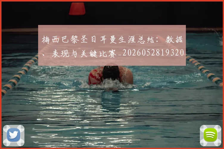梅西巴黎圣日耳曼生涯总结：数据、表现与关键比赛_20260528193207_20260707023312