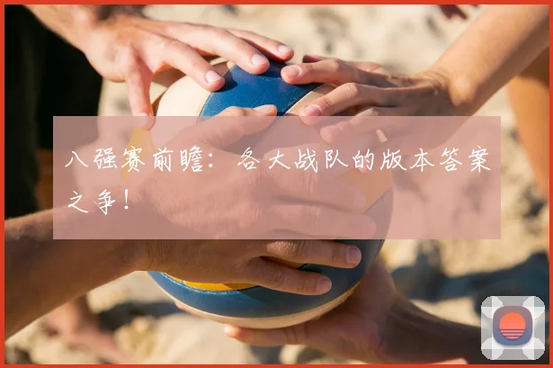 八强赛前瞻：各大战队的版本答案之争！