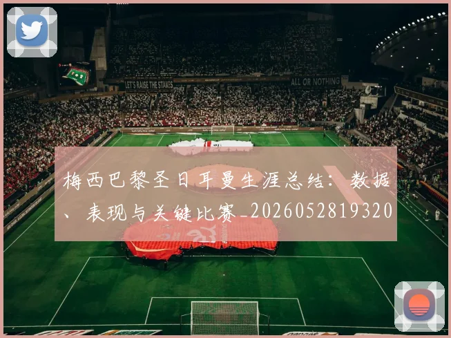 梅西巴黎圣日耳曼生涯总结:数据、表现与关键比赛_20260528193207_20260707023312
