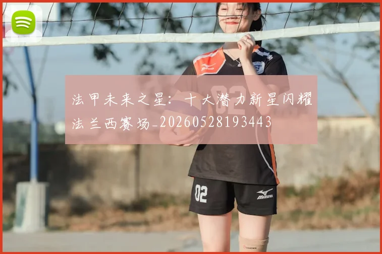 法甲未来之星：十大潜力新星闪耀法兰西赛场_20260528193443