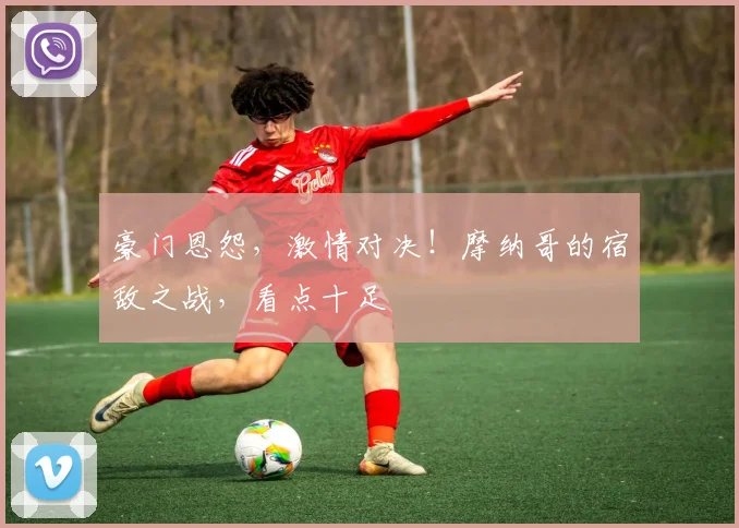 豪门恩怨，激情对决！摩纳哥的宿敌之战，看点十足