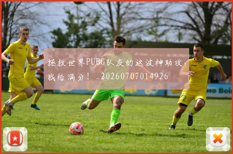 拯救世界PUBG队友的这波神助攻,我给满分!_20260707014926
