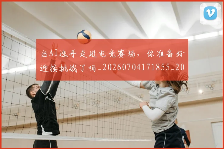 当AI选手走进电竞赛场，你准备好迎接挑战了吗_20260704171855_20260722155355