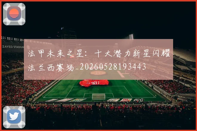 法甲未来之星:十大潜力新星闪耀法兰西赛场_20260528193443
