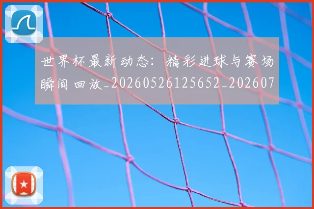 世界杯最新动态：精彩进球与赛场瞬间回放_20260526125652_20260702174248_20260715191411