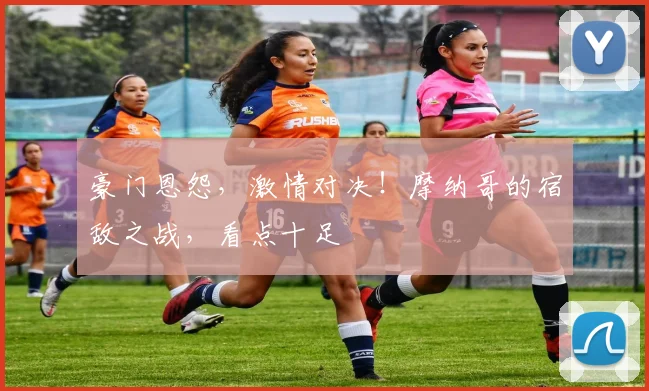 豪门恩怨，激情对决！摩纳哥的宿敌之战，看点十足