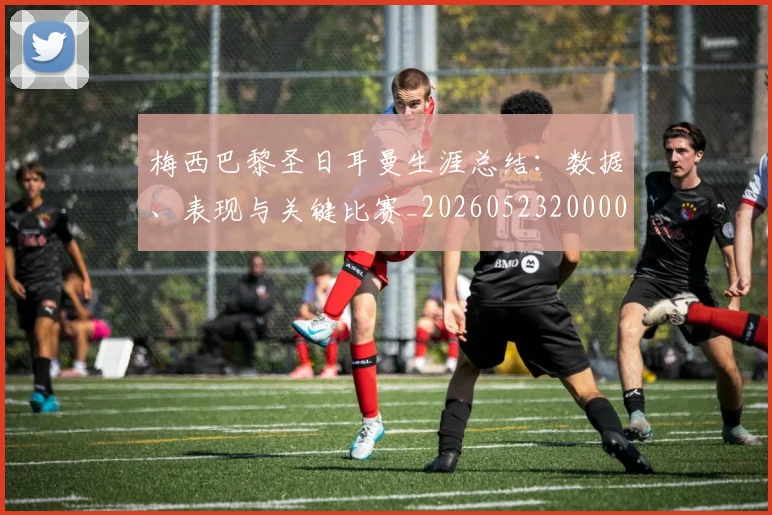 梅西巴黎圣日耳曼生涯总结:数据、表现与关键比赛_20260523200002_20260707023309
