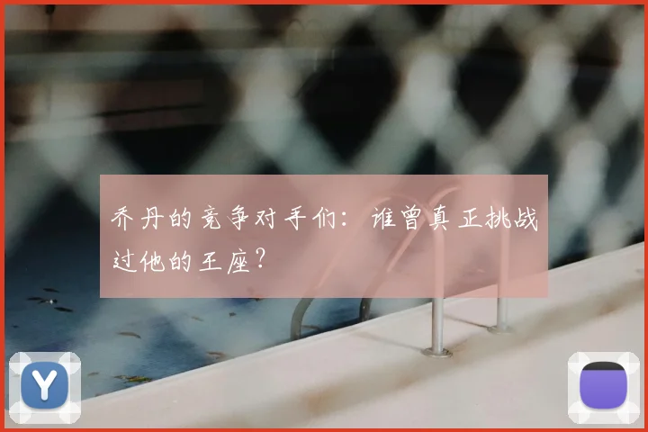 乔丹的竞争对手们：谁曾真正挑战过他的王座？