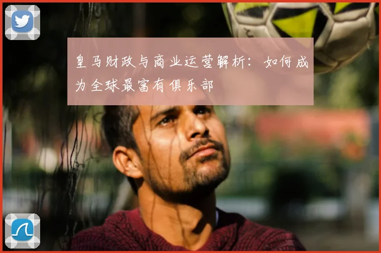 皇马财政与商业运营解析:如何成为全球最富有俱乐部